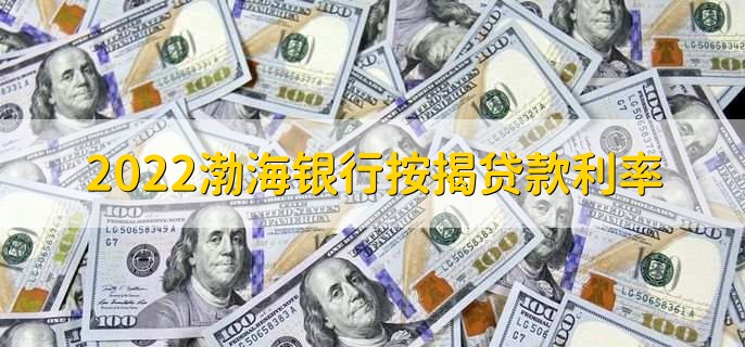 2022渤海银行按揭贷款利率，各类贷款利率一览