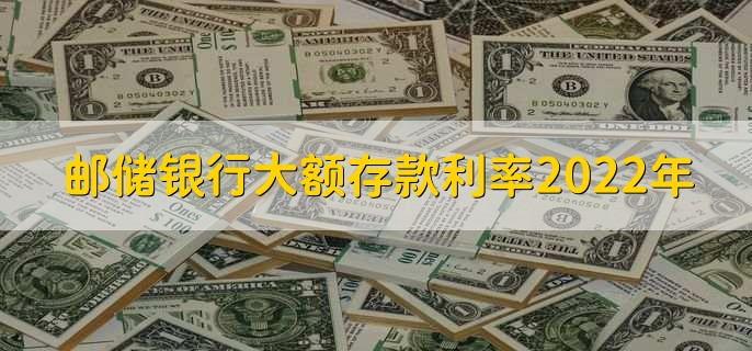 邮储银行大额存款利率2022年，大额存款的方法有哪些