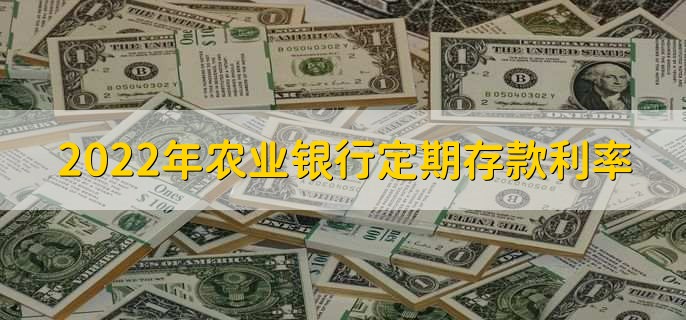 2022年农业银行定期存款利率，各类定期存款利率一览