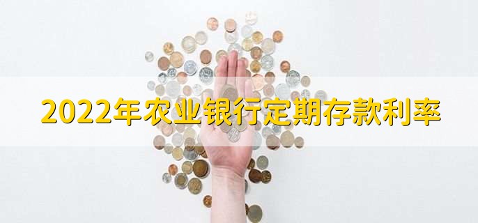 2022年农业银行定期存款利率，各类定期存款利率一览