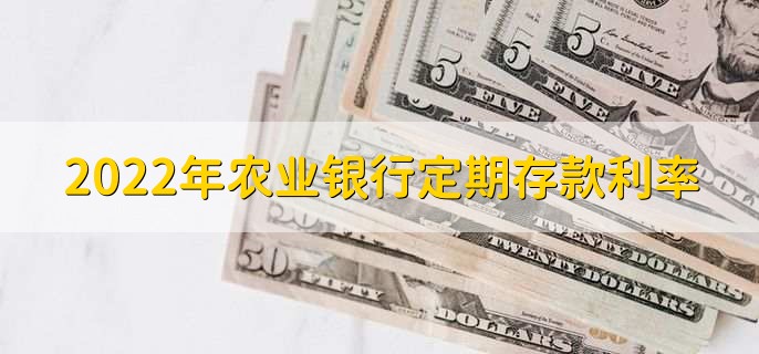 2022年农业银行定期存款利率，各类定期存款利率一览