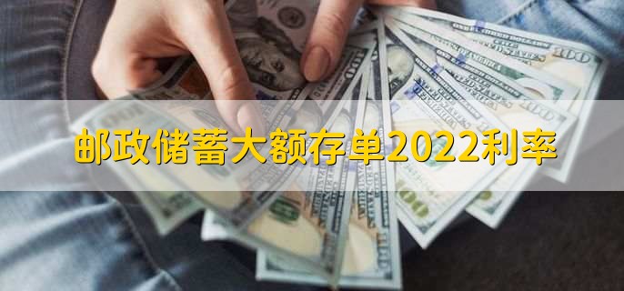 邮政储蓄大额存单2022利率，大额存单利率一览