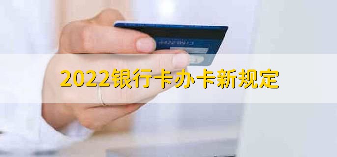 2022银行卡办卡新规定，有以下两点