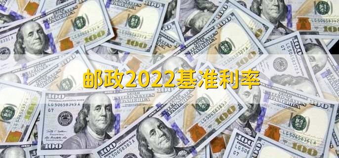 邮政2022基准利率，存贷款利率一览