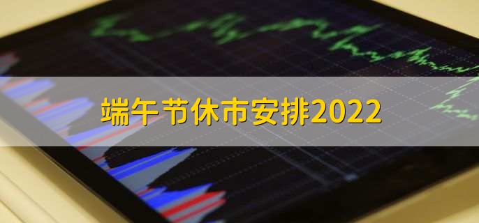 端午节休市安排2022，休市三天