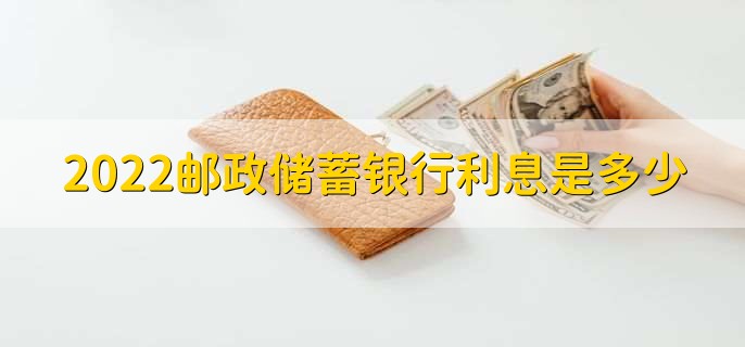 2022邮政储蓄银行利息是多少，存款贷款利率一览