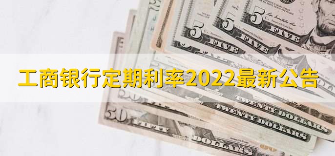 工商银行定期利率2022最新公告，三类定期利率一览