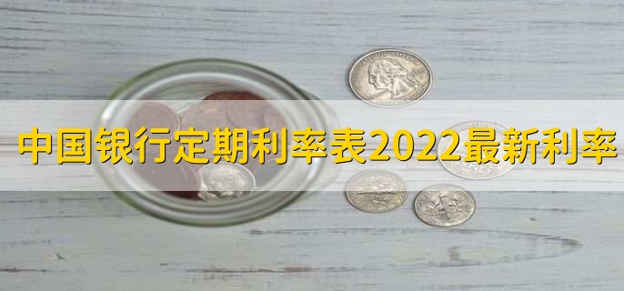 中国银行定期利率表2022最新利率，分以下四种利率