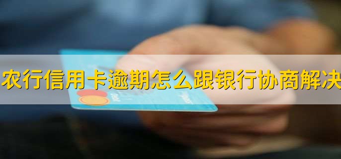 农行信用卡逾期了怎么跟银行协商解决，有以下三步