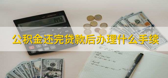 公积金还完贷款后办理什么手续，公积金还完房贷多久可再贷