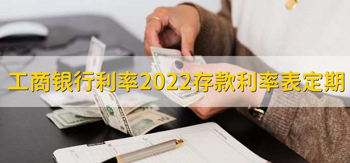 中国工商银行利率2022存款利率表定期，有以下三种