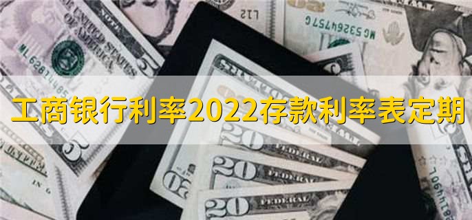 中国工商银行利率2022存款利率表定期，有以下三种