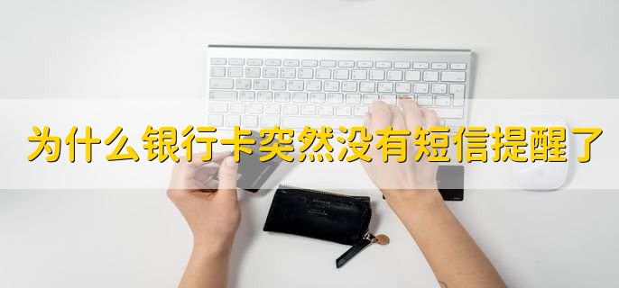 为什么银行卡突然没有短信提醒了，有以下8个原因