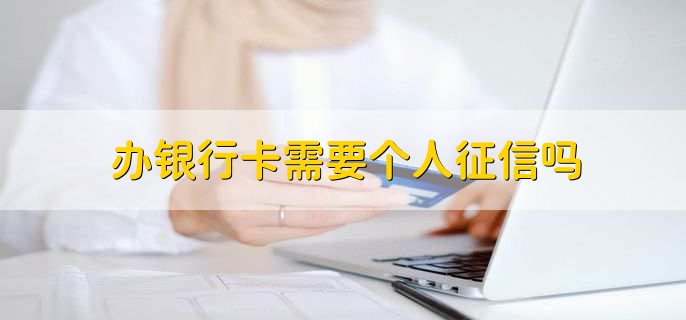 办银行卡需要个人征信吗，有以下两种情况