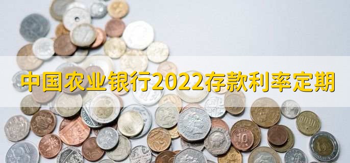 中国农业银行利率2022存款利率表定期，有以下三种