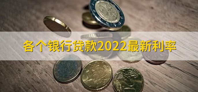 各个银行贷款2022最新利率，各银行贷款利率一览