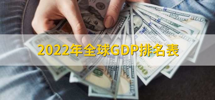 2022年全球GDP排名表，各国GDP排名一览