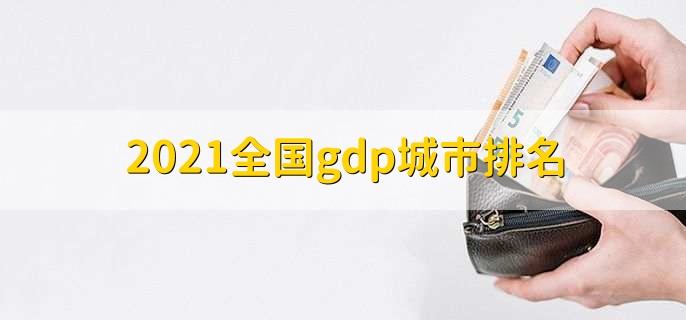 2021全国gdp城市排名，中国城市gdp排名一览