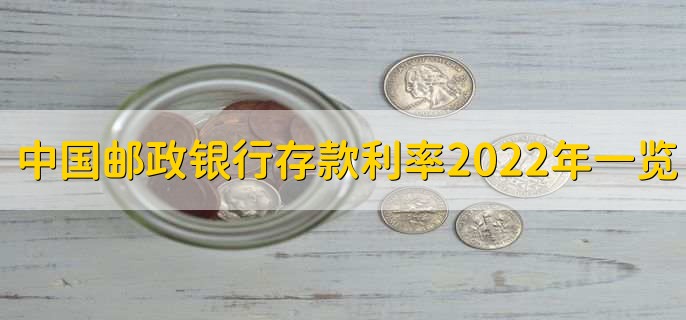 中国邮政银行存款利率2022年一览表，分以下六点