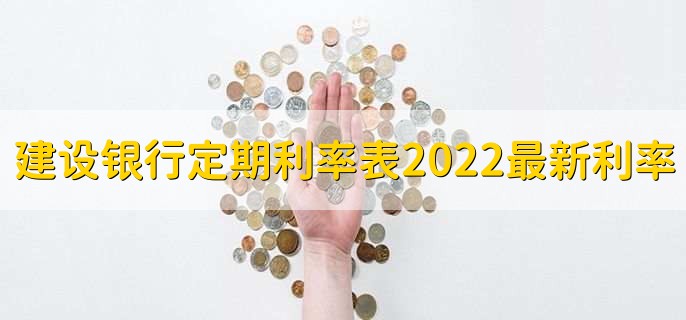 建設(shè)銀行定期利率表2022最新利率，有以下三種利率