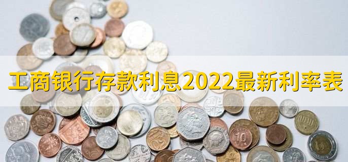 工商银行存款利息2022最新利率表，分以下六种利率