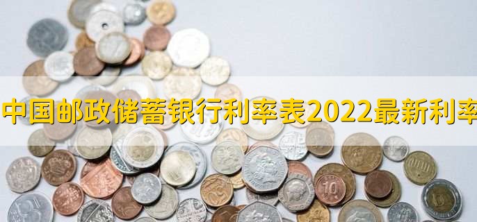 中国邮政储蓄银行利率表2022最新利率，存贷款利率一览