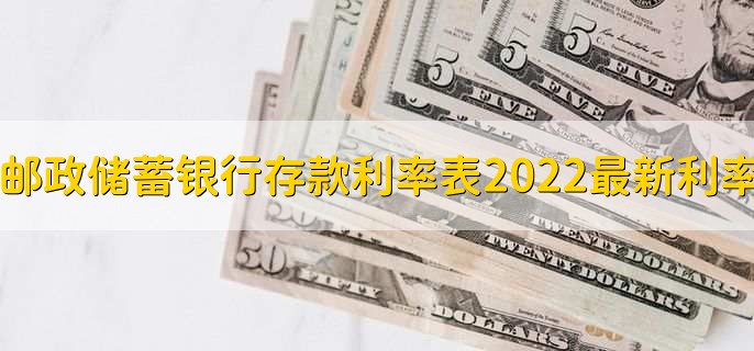 邮政储蓄银行存款利率表2022最新利率