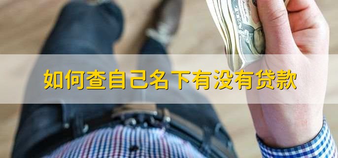 如何查自己名下有没有贷款，有以下三种方法