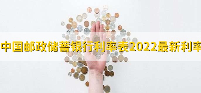 中国邮政储蓄银行利率表2022最新利率，存贷款利率一览
