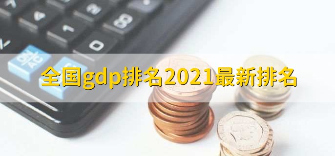 全国gdp排名2021最新排名，上海市gdp超4万亿