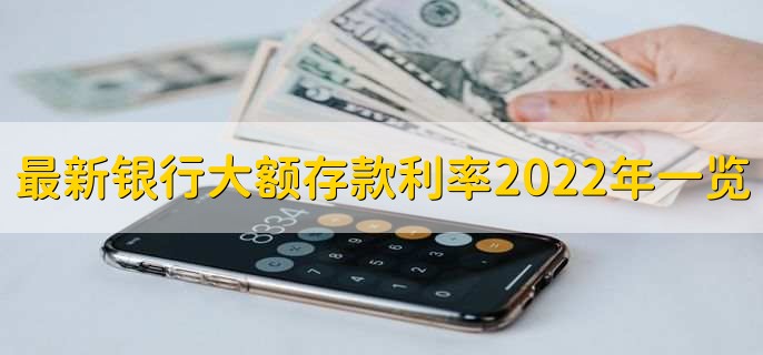 最新银行大额存款利率2022年一览表，各行大额存款利率一览