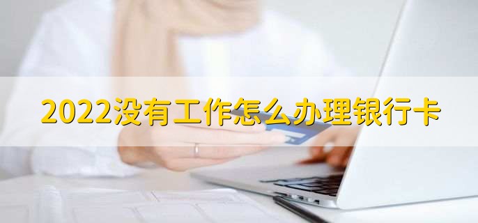 2022没有工作怎么办理银行卡，有以下四种方法