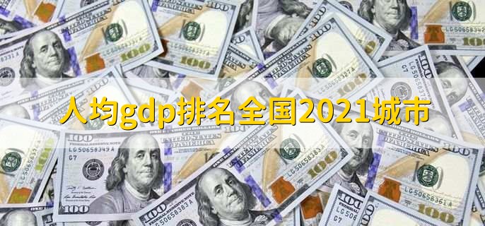 人均gdp排名全国2021城市，鄂尔多斯市排名第一