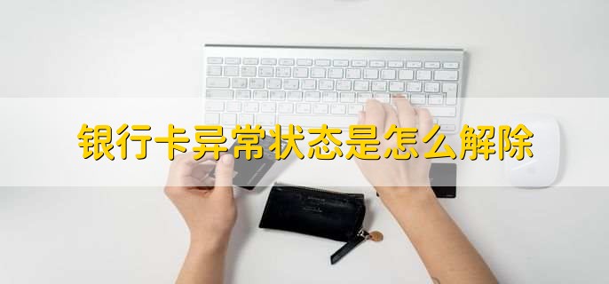 银行卡异常状态是怎么解除，分为以下四点