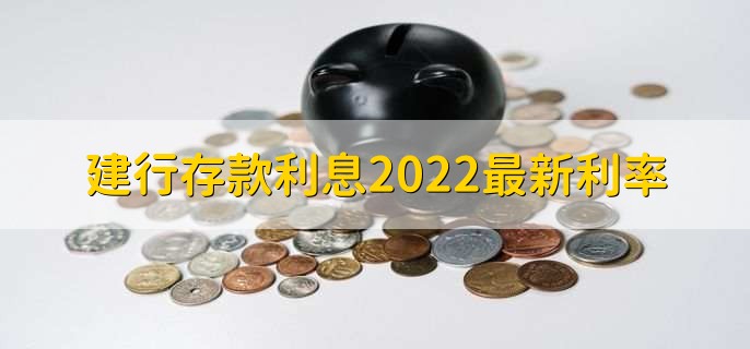 建行存款利息2022最新利率，分以下六点