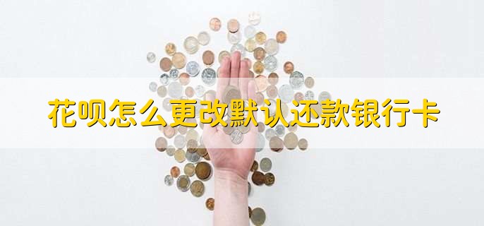 花呗怎么更改默认还款银行卡，有以下四点