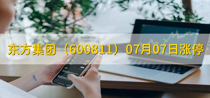 东方集团（600811）07月07日涨停原因，最新消息分析，2天2板