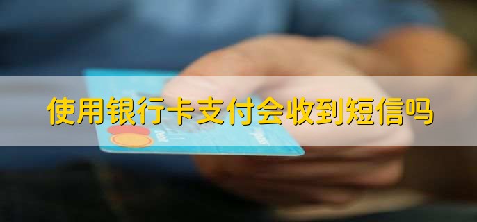 使用银行卡支付会收到短信吗，开通了就会收到