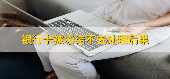 银行卡被冻结不去处理后果，长期没法正常的使用