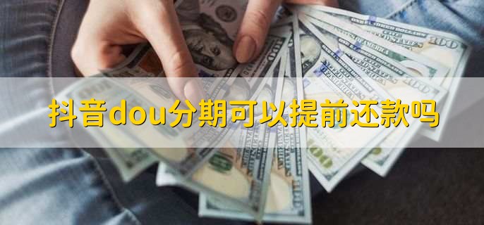 抖音dou分期可以提前还款吗，可以