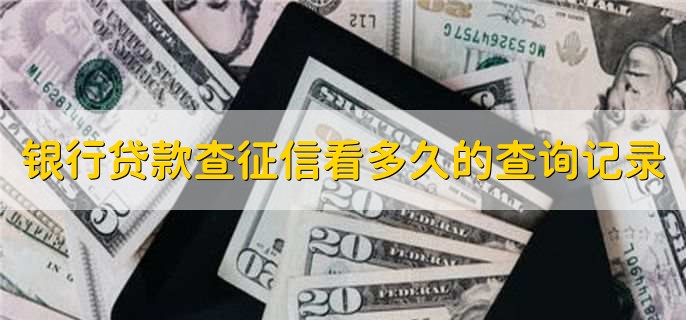 銀行貸款查征信看多久的查詢(xún)記錄，近五年的
