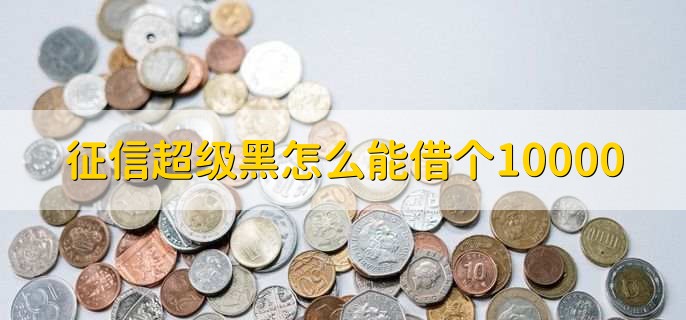 征信超级黑怎么能借个10000，有以下三点