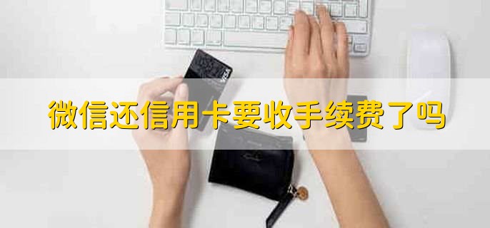 微信还信用卡要收手续费了吗