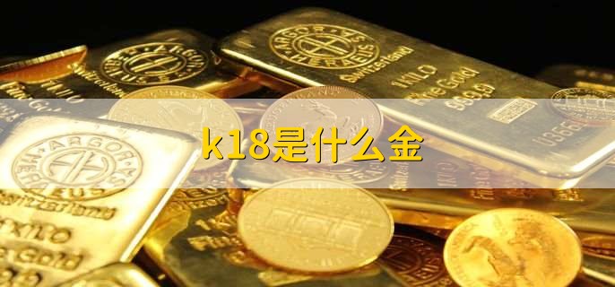 k18是什么金，含金量为75%的黄金