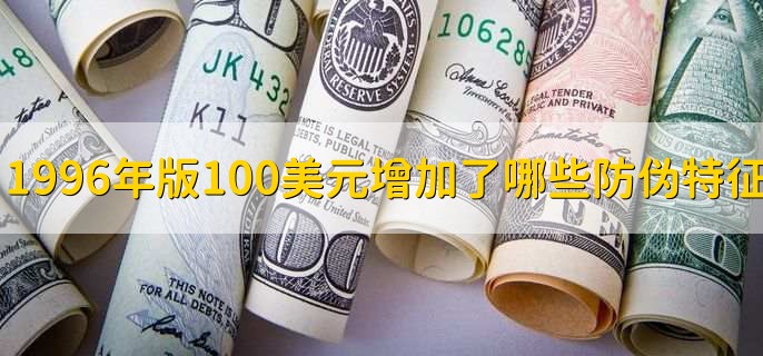 1996年版100美元纸币增加了哪些防伪特征，美元升值对a股的三点影响
