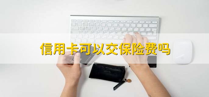 信用卡可以交保险费吗，有以下两种情况