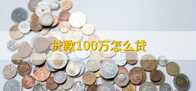 贷款100万怎么贷，有以下两种方法