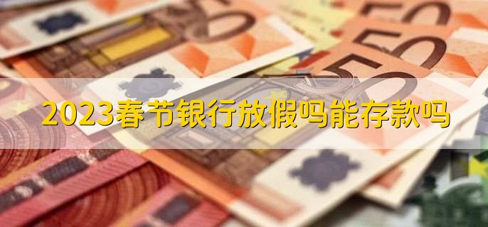 2023春节银行放假吗能存款吗，活期存款取不了的两点原因