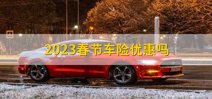 2023春節(jié)車險(xiǎn)優(yōu)惠嗎