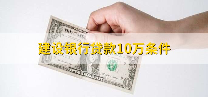 建设银行贷款10万条件，有以下三点